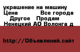 украшение на машину  › Цена ­ 2 000 - Все города Другое » Продам   . Ненецкий АО,Волонга д.